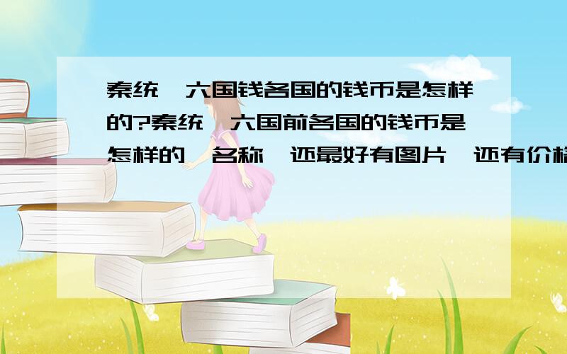 秦统一六国钱各国的钱币是怎样的?秦统一六国前各国的钱币是怎样的,名称,还最好有图片　还有价格怎样