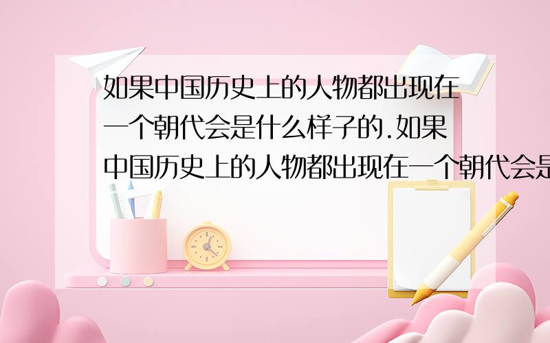 如果中国历史上的人物都出现在一个朝代会是什么样子的.如果中国历史上的人物都出现在一个朝代会是什么样子的 比如 秦叔宝,吕布,赵云,关羽,这些英雄或岳飞,杨家将等等 会是什么样子的?