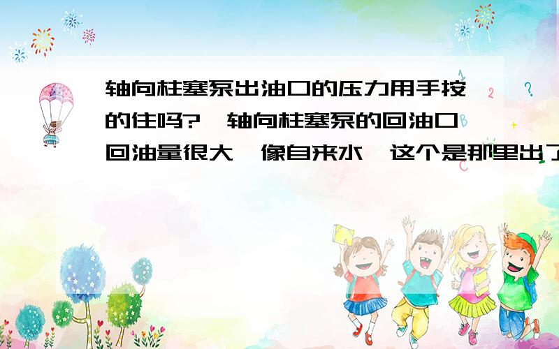 轴向柱塞泵出油口的压力用手按的住吗?,轴向柱塞泵的回油口回油量很大,像自来水,这个是那里出了毛病?