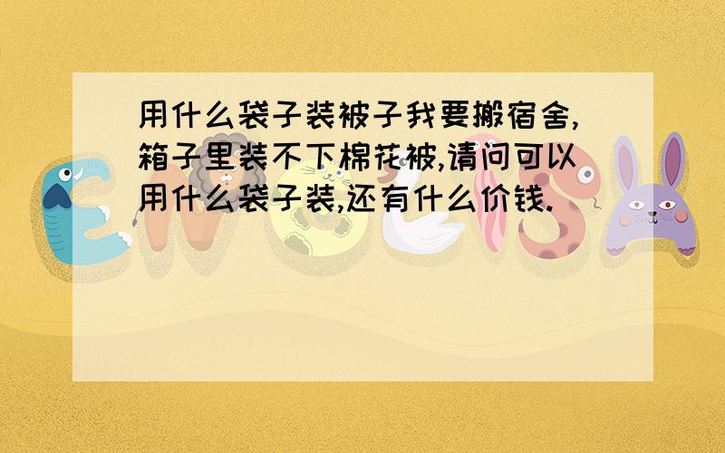 用什么袋子装被子我要搬宿舍,箱子里装不下棉花被,请问可以用什么袋子装,还有什么价钱.