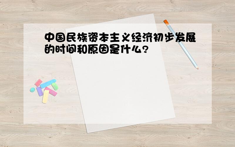 中国民族资本主义经济初步发展的时间和原因是什么?