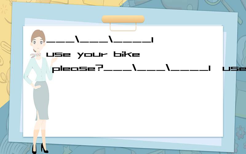 ___\___\____I use your bike, please?___\___\____I  use your bike, please?____,but Jim is using it.横线处应该填什么?