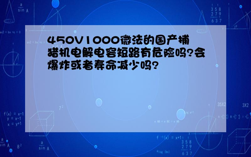 450V1000微法的国产捕猎机电解电容短路有危险吗?会爆炸或者寿命减少吗?