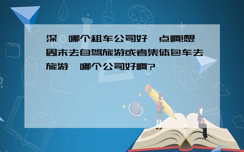 深圳哪个租车公司好一点啊!想周末去自驾旅游或者集体包车去旅游,哪个公司好啊?