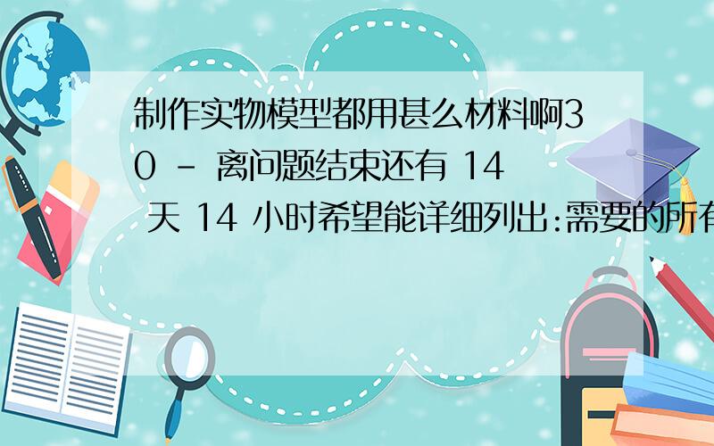 制作实物模型都用甚么材料啊30 - 离问题结束还有 14 天 14 小时希望能详细列出:需要的所有工具.和材料