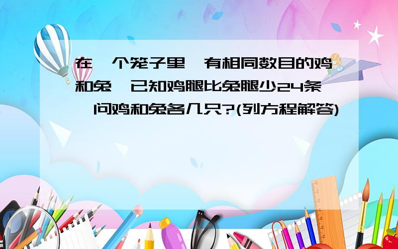 在一个笼子里,有相同数目的鸡和兔,已知鸡腿比兔腿少24条,问鸡和兔各几只?(列方程解答)