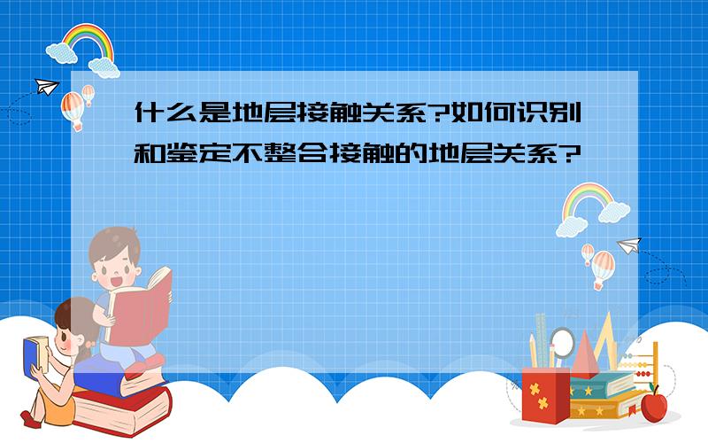 什么是地层接触关系?如何识别和鉴定不整合接触的地层关系?