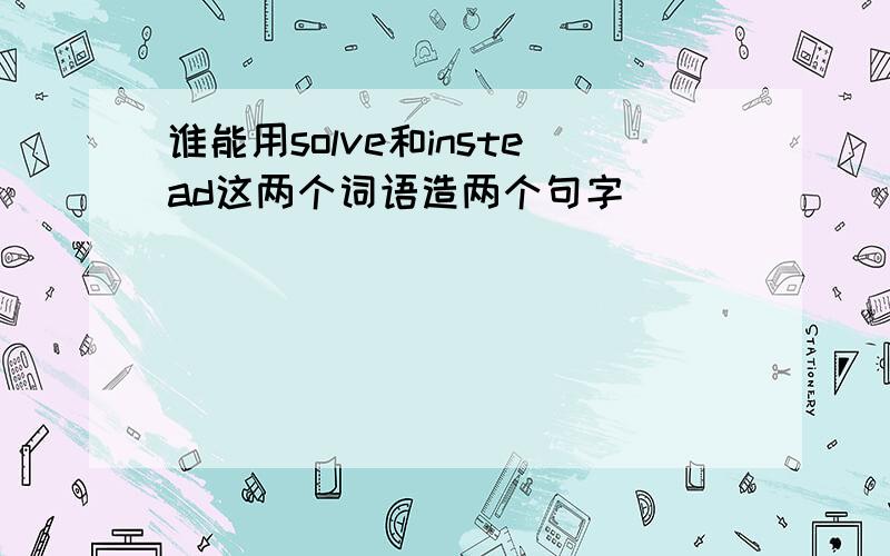 谁能用solve和instead这两个词语造两个句字