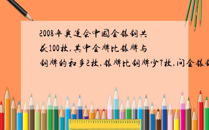 2008年奥运会中国金银铜共获100枚,其中金牌比银牌与铜牌的和多2枚,银牌比铜牌少7枚,问金银铜各多少枚?请用一次方程解