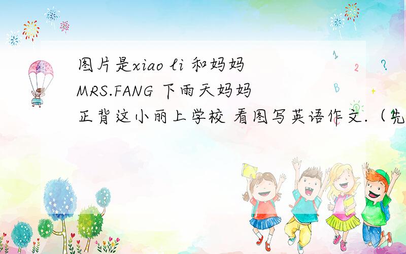 图片是xiao li 和妈妈MRS.FANG 下雨天妈妈正背这小丽上学校 看图写英语作文.（先描述,在发表自己意见）字数100-120