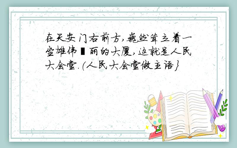 在天安门右前方,巍然耸立着一坐雄伟壮丽的大厦,这就是人民大会堂.(人民大会堂做主语}