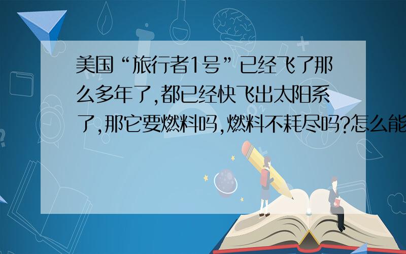 美国“旅行者1号”已经飞了那么多年了,都已经快飞出太阳系了,那它要燃料吗,燃料不耗尽吗?怎么能飞那么还有它是笔直的飞向太空还是有转弯的?