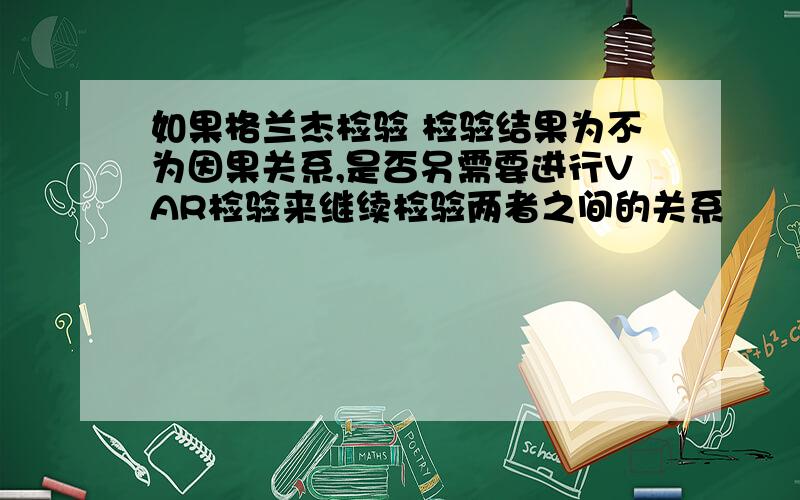 如果格兰杰检验 检验结果为不为因果关系,是否另需要进行VAR检验来继续检验两者之间的关系