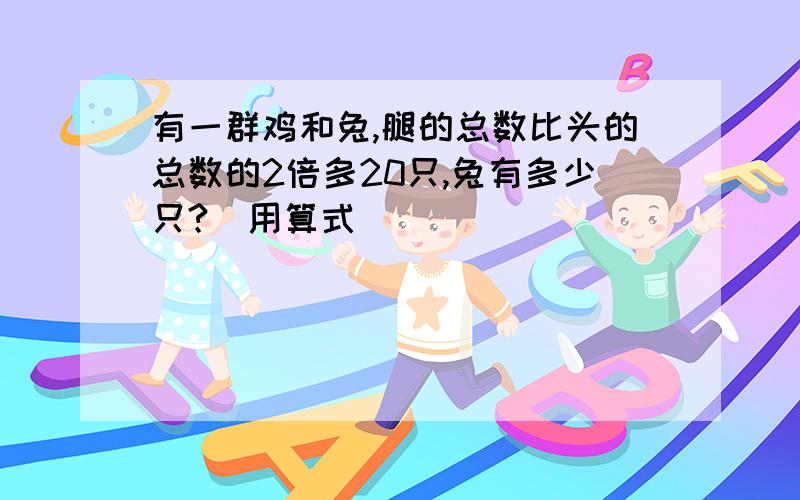 有一群鸡和兔,腿的总数比头的总数的2倍多20只,兔有多少只?（用算式）