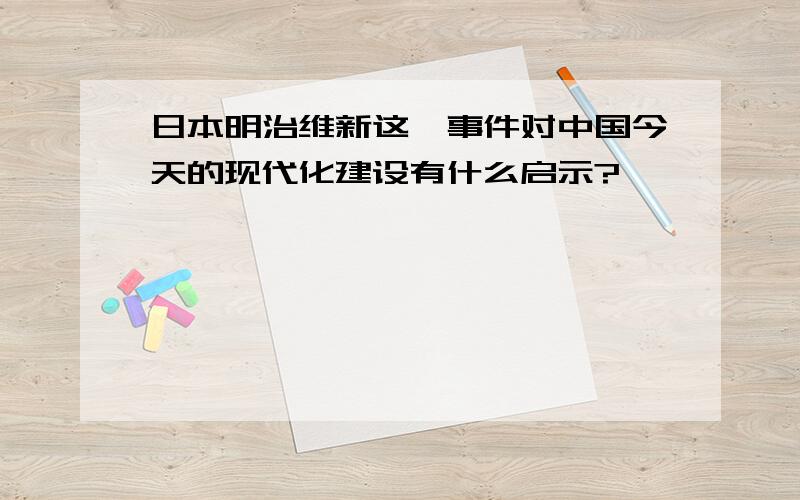 日本明治维新这一事件对中国今天的现代化建设有什么启示?