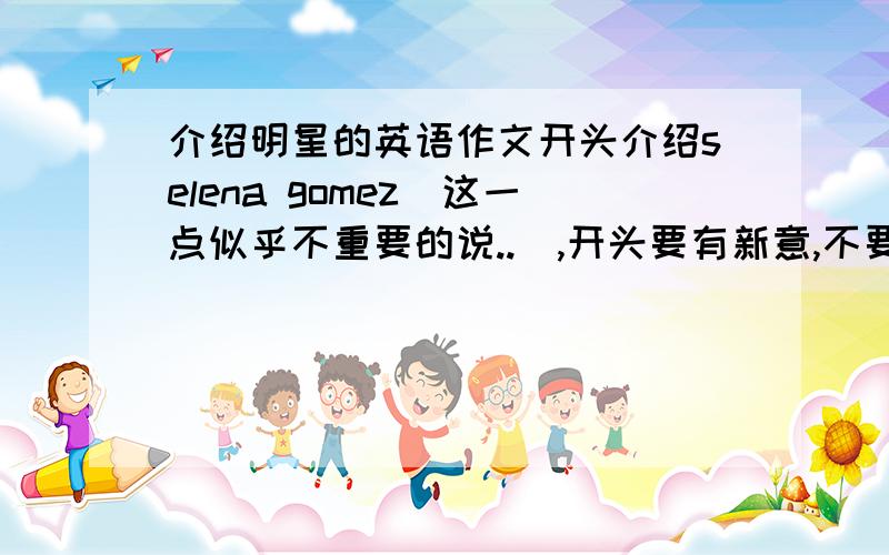 介绍明星的英语作文开头介绍selena gomez（这一点似乎不重要的说..）,开头要有新意,不要长的,20字左右,