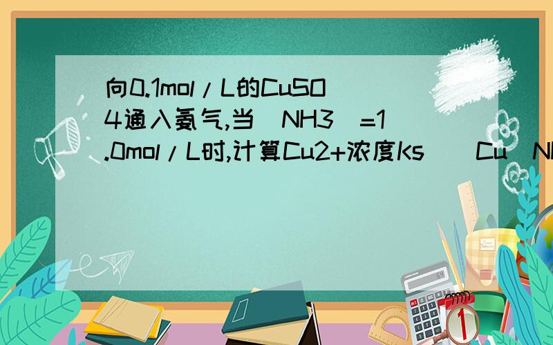 向0.1mol/L的CuSO4通入氨气,当[NH3]=1.0mol/L时,计算Cu2+浓度Ks([Cu(NH3)4 2+])=5*10^12