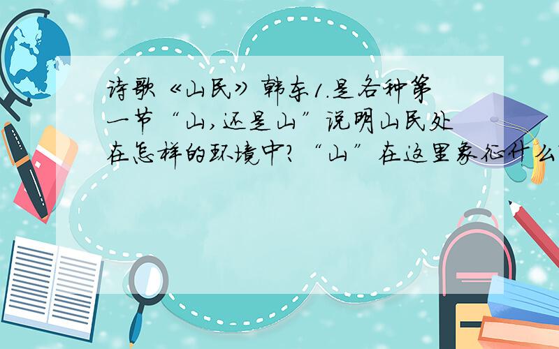 诗歌《山民》韩东1.是各种第一节“山,还是山”说明山民处在怎样的环境中?“山”在这里象征什么?处在这样的环境中的山民又怎样的特点?2.如何理解第一节中的：“山第一次使他这样偶卷