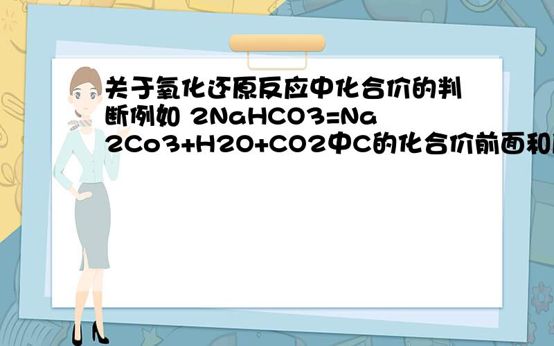 关于氧化还原反应中化合价的判断例如 2NaHCO3=Na2Co3+H2O+CO2中C的化合价前面和后面分别是什么 还有Na H O呢 哪个是变的 哪个是不变的