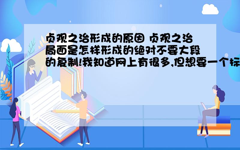 贞观之治形成的原因 贞观之治局面是怎样形成的绝对不要大段的复制!我知道网上有很多,但想要一个标准答案】我要简述 几个字或几句能全面概括的,但要全面还有一个,女皇武则天的统治措