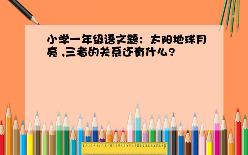 小学一年级语文题：太阳地球月亮 ,三者的关系还有什么?