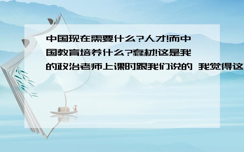 中国现在需要什么?人才!而中国教育培养什么?蠢材!这是我的政治老师上课时跟我们说的 我觉得这句话很经典 但是不怎么理解 这句话应该理解