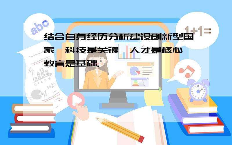 结合自身经历分析建设创新型国家,科技是关键,人才是核心,教育是基础.