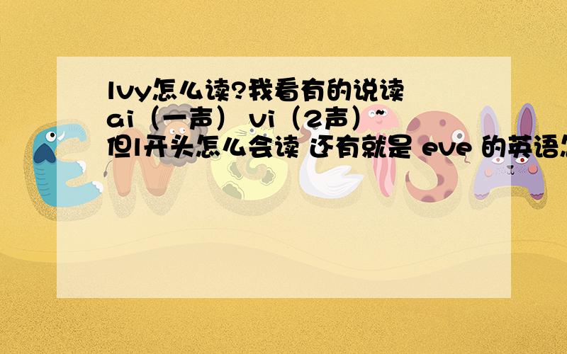 lvy怎么读?我看有的说读 ai（一声） vi（2声）~但l开头怎么会读 还有就是 eve 的英语怎么读？法语呢？Lvy是名字，很不好意思忘说了，不是法语，谢谢花花提醒哈我音标宇宙无敌超级烂~知道