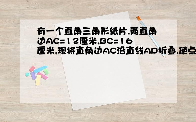 有一个直角三角形纸片,两直角边AC=12厘米,BC=16厘米,现将直角边AC沿直线AD折叠,使点C落在斜边AB上点E处,试求CD的长.