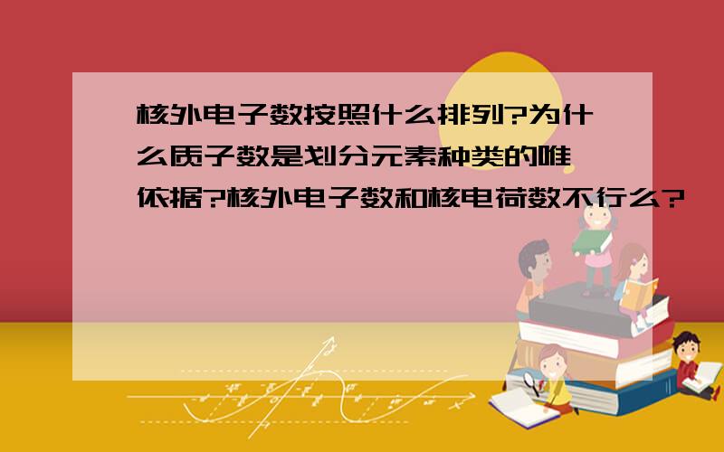 核外电子数按照什么排列?为什么质子数是划分元素种类的唯一依据?核外电子数和核电荷数不行么?