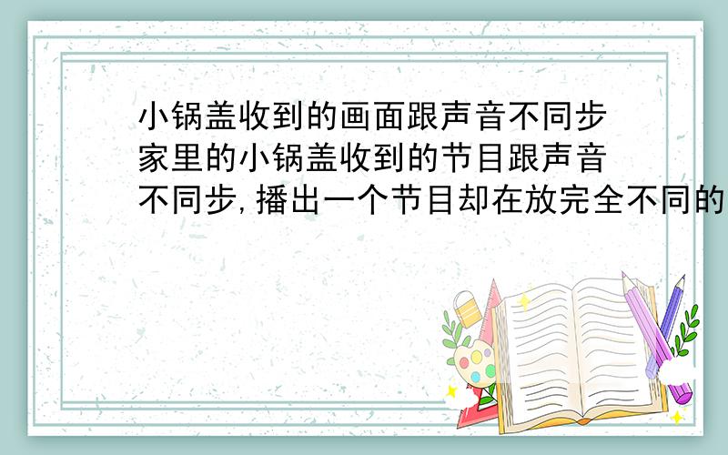 小锅盖收到的画面跟声音不同步家里的小锅盖收到的节目跟声音不同步,播出一个节目却在放完全不同的声音,我该怎么调?