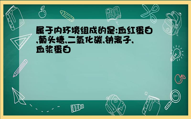 属于内环境组成的是:血红蛋白,葡头糖,二氧化碳,钠离子,血浆蛋白