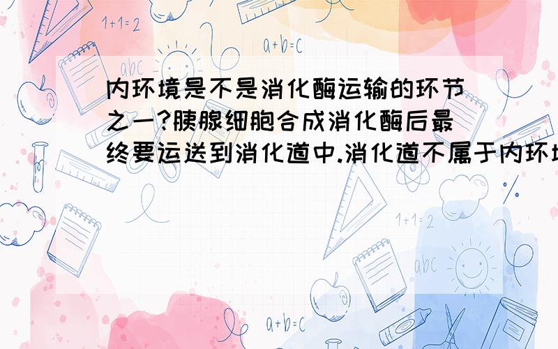 内环境是不是消化酶运输的环节之一?胰腺细胞合成消化酶后最终要运送到消化道中.消化道不属于内环境,但是消化酶难道不应该先进入比如组织液这样的内环境中吗?难道每一个分泌消化酶的