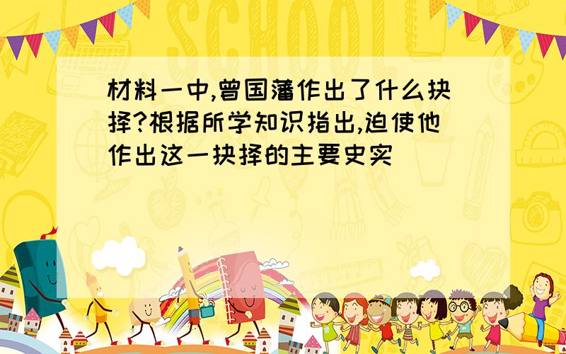 材料一中,曾国藩作出了什么抉择?根据所学知识指出,迫使他作出这一抉择的主要史实