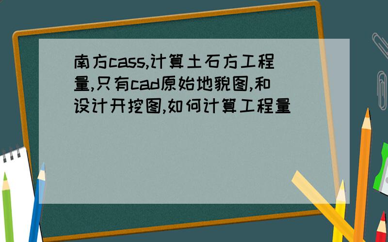 南方cass,计算土石方工程量,只有cad原始地貌图,和设计开挖图,如何计算工程量