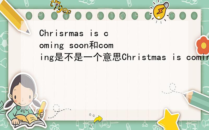 Chrisrmas is coming soon和coming是不是一个意思Christmas is coming=Christmas is coming soon啊