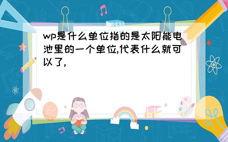 wp是什么单位指的是太阳能电池里的一个单位,代表什么就可以了,