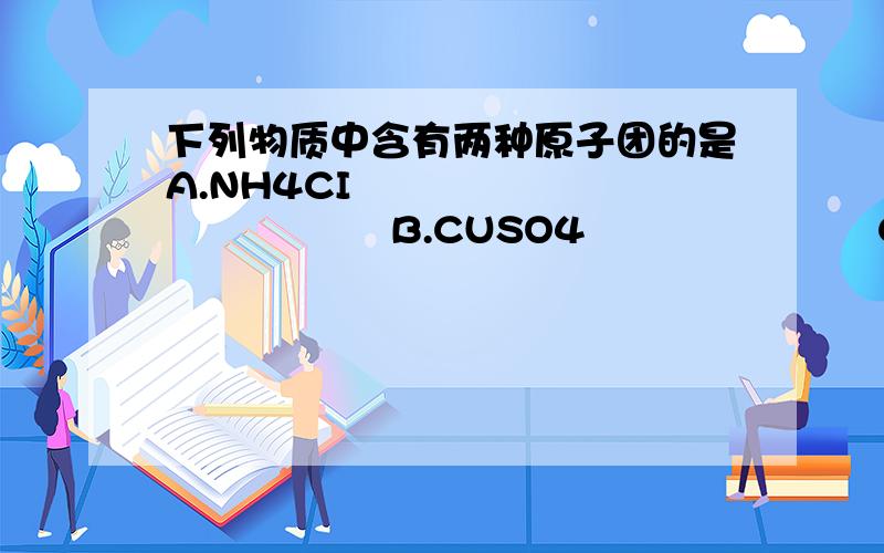 下列物质中含有两种原子团的是A.NH4CI                        B.CUSO4                      C.NACL                                 D.NH4NO3