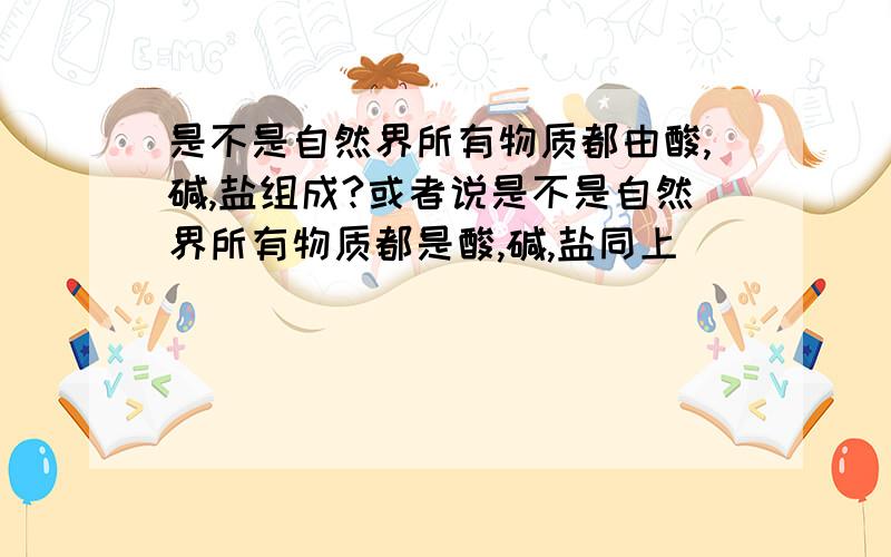 是不是自然界所有物质都由酸,碱,盐组成?或者说是不是自然界所有物质都是酸,碱,盐同上