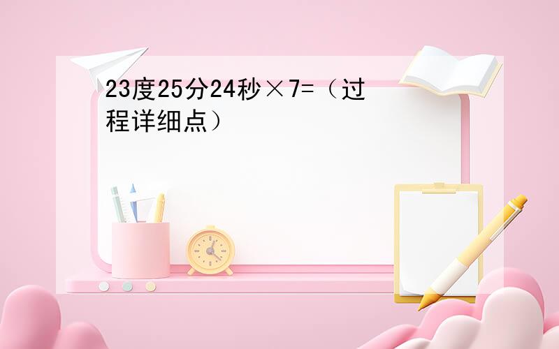 23度25分24秒×7=（过程详细点）