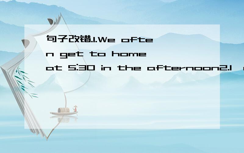 句子改错.1.We often get to home at 5:30 in the afternoon2.I'm not good to English3.My mother went to seeeme4.He likes reading ang write.5.Are they all Englishes?6.He doesn't has any storybooks.7.Where are their coats?—— It's on the desk.8.Who