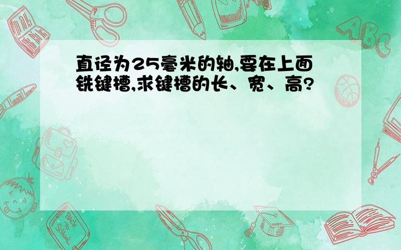 直径为25毫米的轴,要在上面铣键槽,求键槽的长、宽、高?