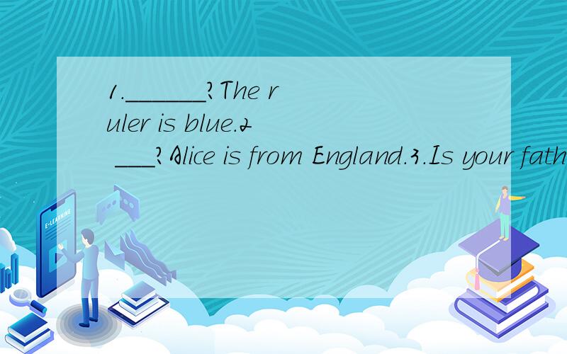 1.______?The ruler is blue.2 ___?Alice is from England.3.Is your father a doctor?___.4.___?The ball is under the desk.5.Happy birthday to you!_____?6.___?These are eggs.