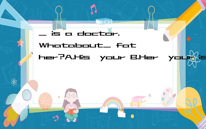 _ is a doctor.Whatabout_ father?A.His,your B.Her,your is C.His,you