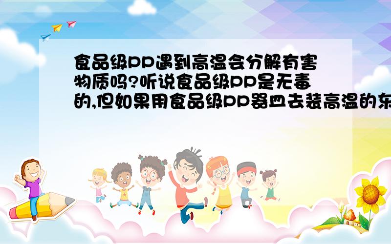 食品级PP遇到高温会分解有害物质吗?听说食品级PP是无毒的,但如果用食品级PP器皿去装高温的东西,比如刚热好的油,那么这油的高温回事器皿分解出有毒物质吗?