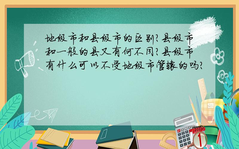 地级市和县级市的区别?县级市和一般的县又有何不同?县级市有什么可以不受地级市管辖的吗?