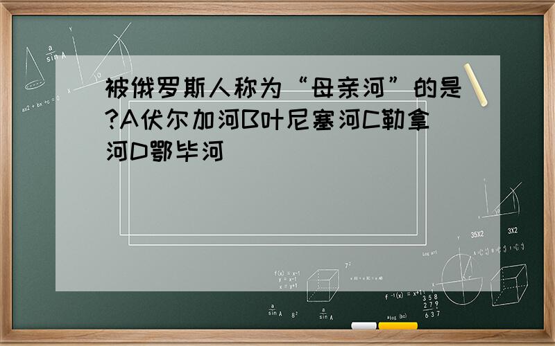 被俄罗斯人称为“母亲河”的是?A伏尔加河B叶尼塞河C勒拿河D鄂毕河