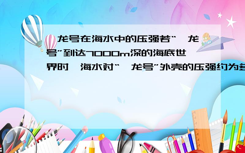 蛟龙号在海水中的压强若“蛟龙号”到达7000m深的海底世界时,海水对“蛟龙号”外壳的压强约为多大?如果潜水器的一个观测孔的面积约为300cm2,则海水对该观测孔的压力约为多大?（海水密度