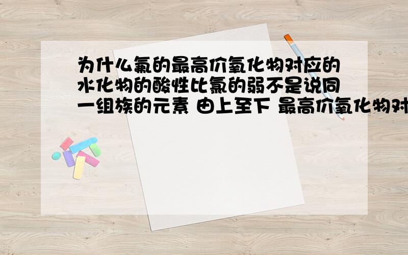 为什么氟的最高价氧化物对应的水化物的酸性比氯的弱不是说同一组族的元素 由上至下 最高价氧化物对应的水化物的酸性减弱吗?