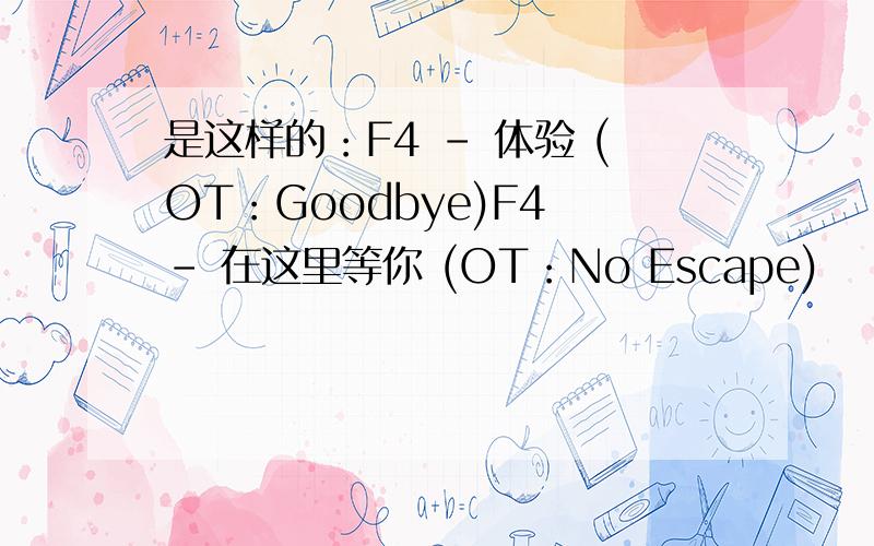 是这样的：F4 - 体验 (OT：Goodbye)F4 - 在这里等你 (OT：No Escape)